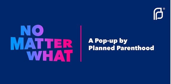No Matter What: A Pop-up by Planned Parenthood